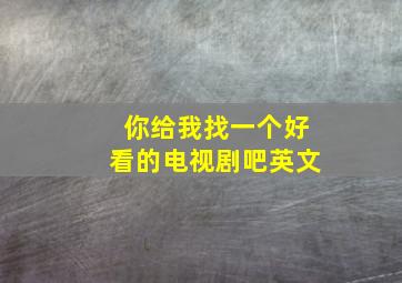 你给我找一个好看的电视剧吧英文