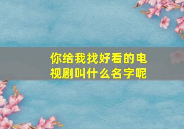 你给我找好看的电视剧叫什么名字呢