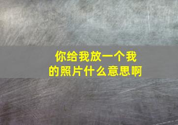 你给我放一个我的照片什么意思啊