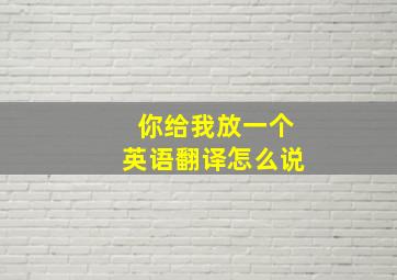 你给我放一个英语翻译怎么说