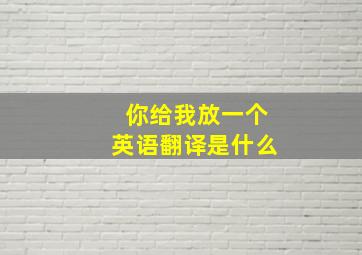 你给我放一个英语翻译是什么