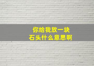 你给我放一块石头什么意思啊