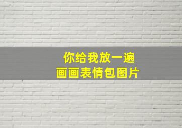 你给我放一遍画画表情包图片