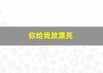 你给我放漂亮