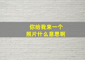 你给我来一个照片什么意思啊