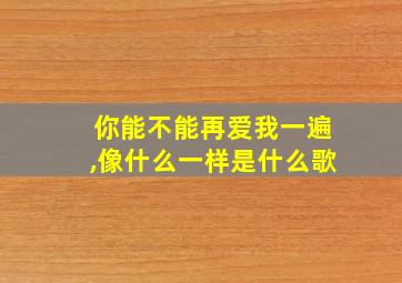 你能不能再爱我一遍,像什么一样是什么歌