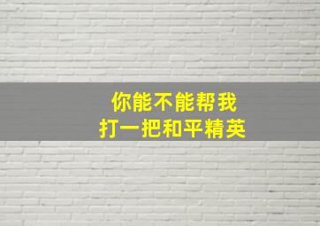 你能不能帮我打一把和平精英