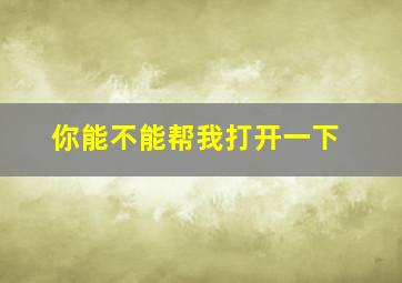 你能不能帮我打开一下