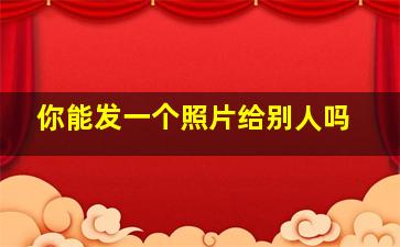 你能发一个照片给别人吗