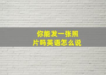 你能发一张照片吗英语怎么说