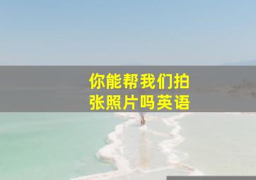 你能帮我们拍张照片吗英语