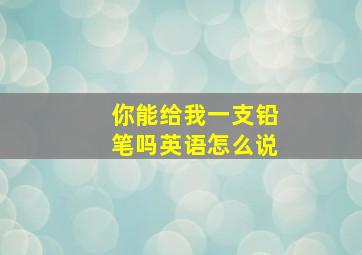 你能给我一支铅笔吗英语怎么说