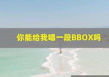 你能给我唱一段BBOX吗