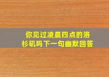 你见过凌晨四点的洛杉矶吗下一句幽默回答