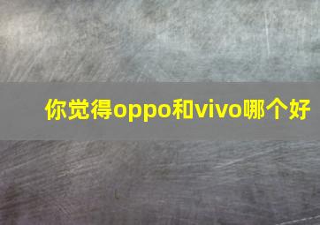 你觉得oppo和vivo哪个好