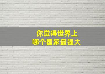 你觉得世界上哪个国家最强大