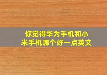 你觉得华为手机和小米手机哪个好一点英文