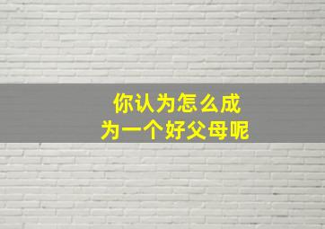 你认为怎么成为一个好父母呢