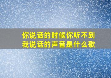 你说话的时候你听不到我说话的声音是什么歌