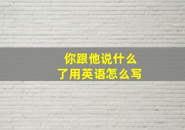 你跟他说什么了用英语怎么写