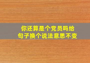 你还算是个党员吗给句子换个说法意思不变