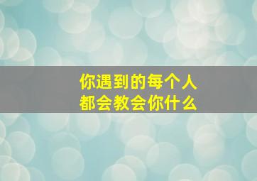 你遇到的每个人都会教会你什么