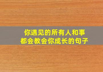 你遇见的所有人和事都会教会你成长的句子