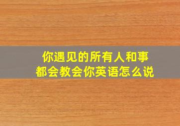 你遇见的所有人和事都会教会你英语怎么说