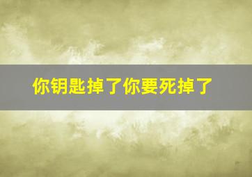 你钥匙掉了你要死掉了