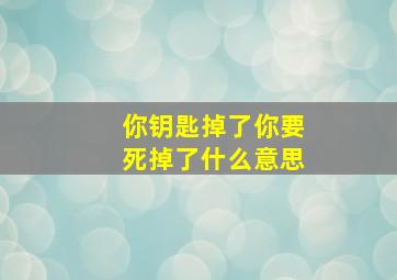 你钥匙掉了你要死掉了什么意思