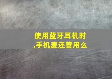 使用蓝牙耳机时,手机麦还管用么