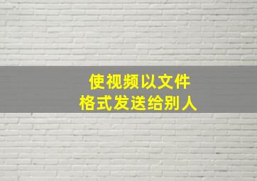 使视频以文件格式发送给别人