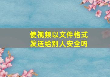 使视频以文件格式发送给别人安全吗