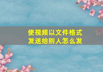 使视频以文件格式发送给别人怎么发