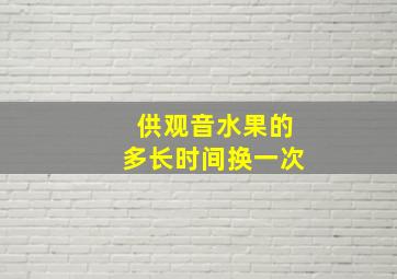 供观音水果的多长时间换一次