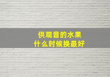 供观音的水果什么时候换最好