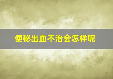 便秘出血不治会怎样呢