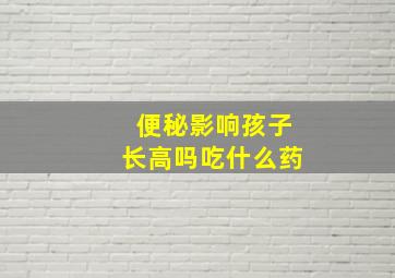 便秘影响孩子长高吗吃什么药