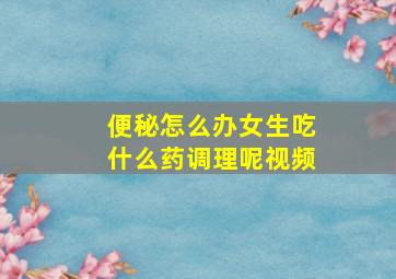 便秘怎么办女生吃什么药调理呢视频