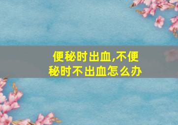 便秘时出血,不便秘时不出血怎么办