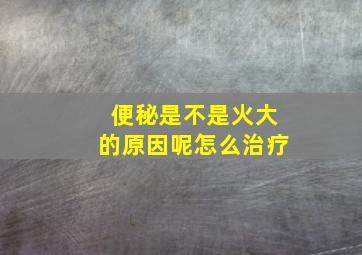 便秘是不是火大的原因呢怎么治疗