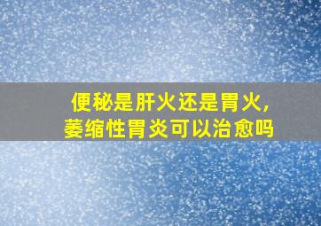 便秘是肝火还是胃火,萎缩性胃炎可以治愈吗