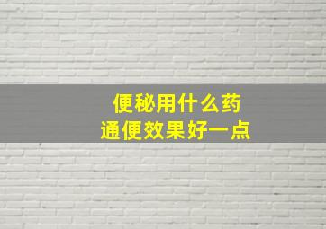 便秘用什么药通便效果好一点