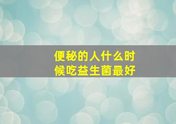 便秘的人什么时候吃益生菌最好