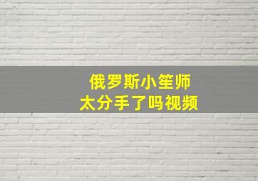 俄罗斯小笙师太分手了吗视频