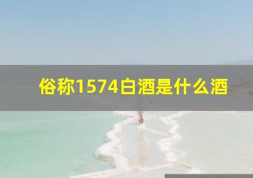 俗称1574白酒是什么酒