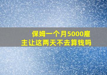 保姆一个月5000雇主让这两天不去算钱吗