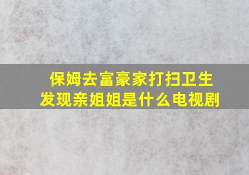 保姆去富豪家打扫卫生发现亲姐姐是什么电视剧