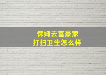 保姆去富豪家打扫卫生怎么样