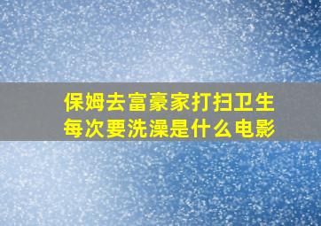 保姆去富豪家打扫卫生每次要洗澡是什么电影